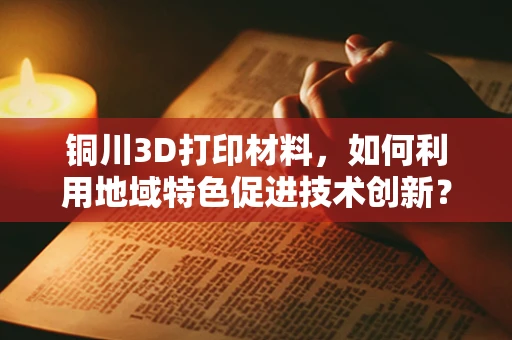 铜川3D打印材料，如何利用地域特色促进技术创新？