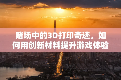 赌场中的3D打印奇迹，如何用创新材料提升游戏体验？