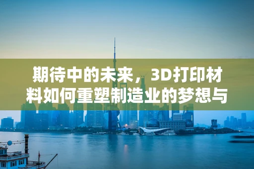 期待中的未来，3D打印材料如何重塑制造业的梦想与现实？