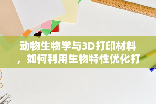 动物生物学与3D打印材料，如何利用生物特性优化打印效果？