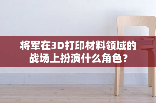 将军在3D打印材料领域的战场上扮演什么角色？