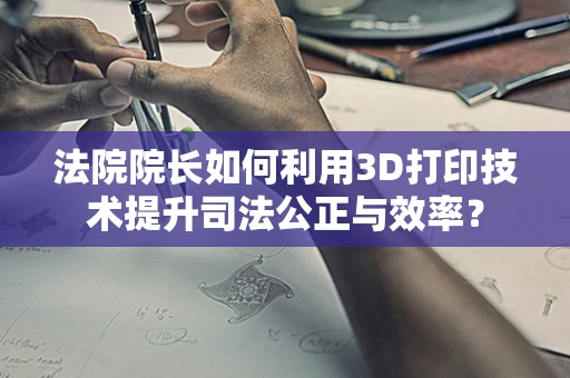法院院长如何利用3D打印技术提升司法公正与效率？