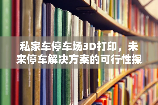 私家车停车场3D打印，未来停车解决方案的可行性探索？