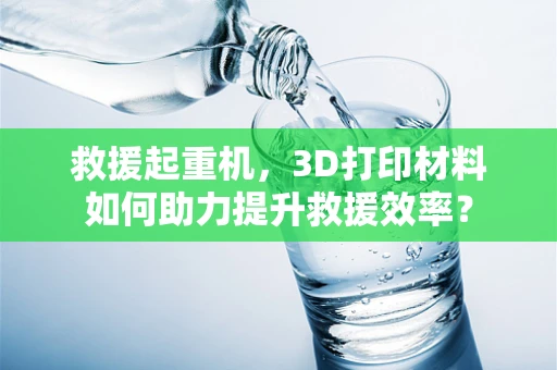 救援起重机，3D打印材料如何助力提升救援效率？