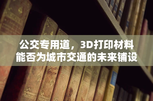 公交专用道，3D打印材料能否为城市交通的未来铺设新路径？