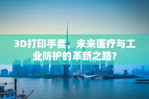 3D打印手套，未来医疗与工业防护的革新之路？