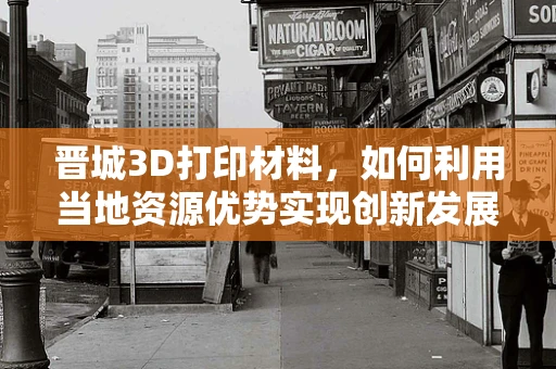 晋城3D打印材料，如何利用当地资源优势实现创新发展？