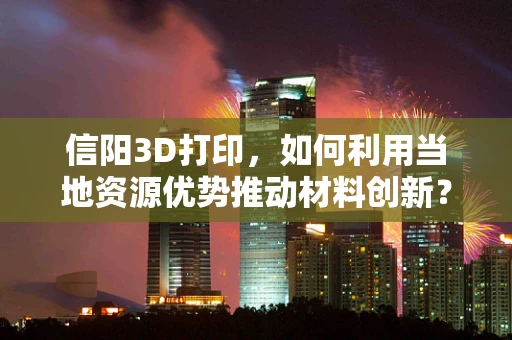信阳3D打印，如何利用当地资源优势推动材料创新？