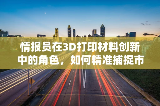 情报员在3D打印材料创新中的角色，如何精准捕捉市场脉搏？