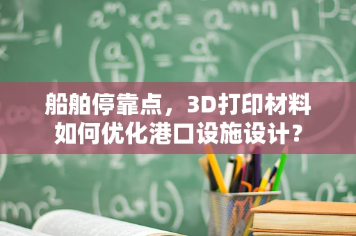 船舶停靠点，3D打印材料如何优化港口设施设计？