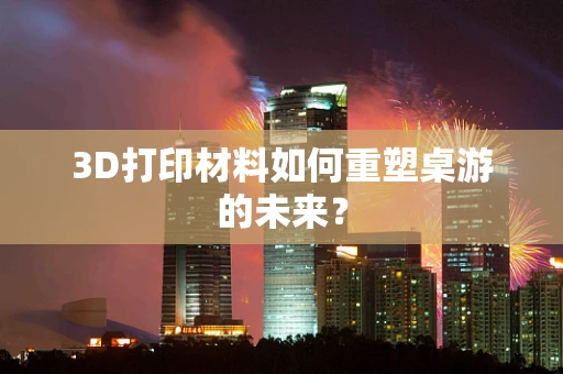 3D打印材料如何重塑桌游的未来？