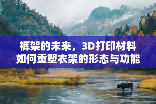 裤架的未来，3D打印材料如何重塑衣架的形态与功能？