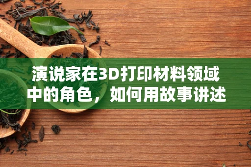 演说家在3D打印材料领域中的角色，如何用故事讲述材料的力量？