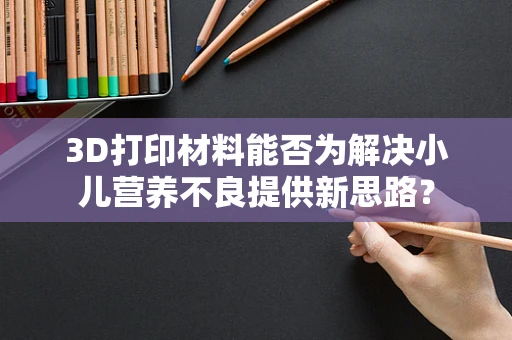 3D打印材料能否为解决小儿营养不良提供新思路？