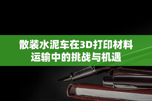 散装水泥车在3D打印材料运输中的挑战与机遇