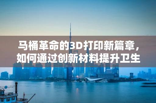 马桶革命的3D打印新篇章，如何通过创新材料提升卫生洁具的可持续性？