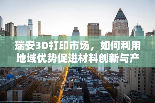瑞安3D打印市场，如何利用地域优势促进材料创新与产业升级？