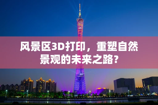 风景区3D打印，重塑自然景观的未来之路？