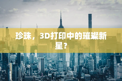 珍珠，3D打印中的璀璨新星？