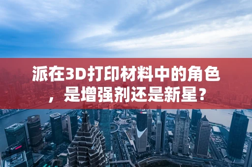 派在3D打印材料中的角色，是增强剂还是新星？