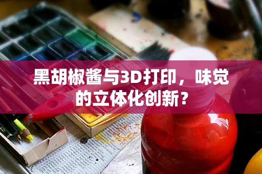 黑胡椒酱与3D打印，味觉的立体化创新？