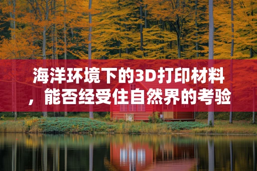 海洋环境下的3D打印材料，能否经受住自然界的考验？
