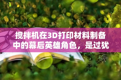 搅拌机在3D打印材料制备中的幕后英雄角色，是过犹不及还是恰到好处？