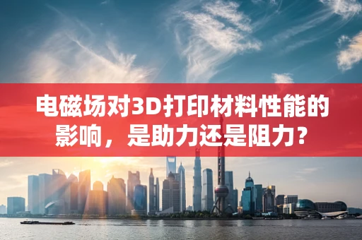 电磁场对3D打印材料性能的影响，是助力还是阻力？