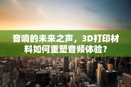 音响的未来之声，3D打印材料如何重塑音频体验？