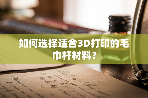 如何选择适合3D打印的毛巾杆材料？