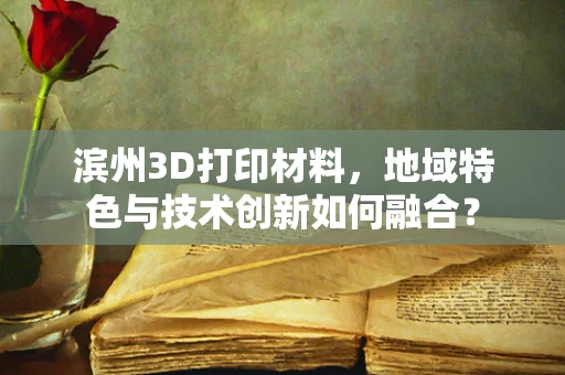 滨州3D打印材料，地域特色与技术创新如何融合？