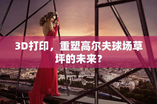 3D打印，重塑高尔夫球场草坪的未来？