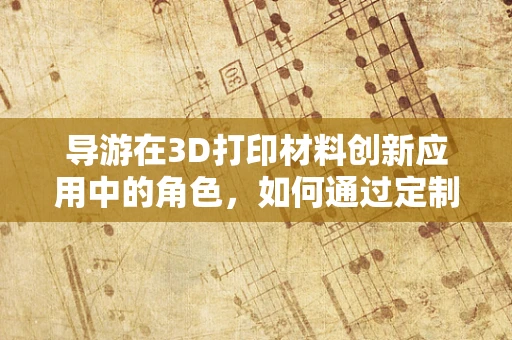 导游在3D打印材料创新应用中的角色，如何通过定制化体验提升旅游体验？