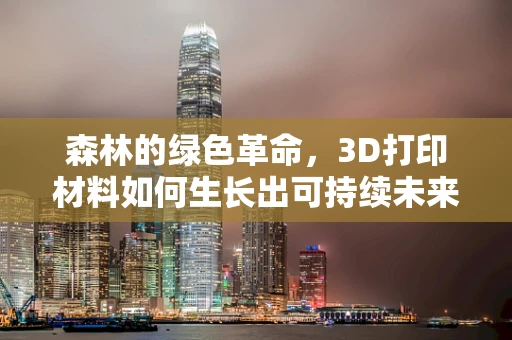 森林的绿色革命，3D打印材料如何生长出可持续未来？
