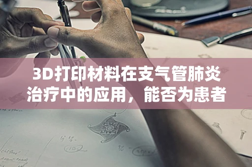 3D打印材料在支气管肺炎治疗中的应用，能否为患者带来新的呼吸？