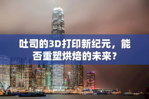 吐司的3D打印新纪元，能否重塑烘焙的未来？
