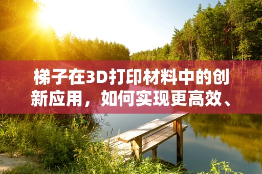 梯子在3D打印材料中的创新应用，如何实现更高效、安全的支撑结构？