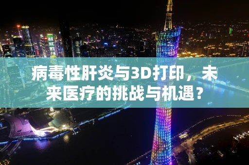 病毒性肝炎与3D打印，未来医疗的挑战与机遇？