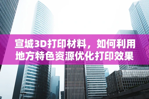 宣城3D打印材料，如何利用地方特色资源优化打印效果？