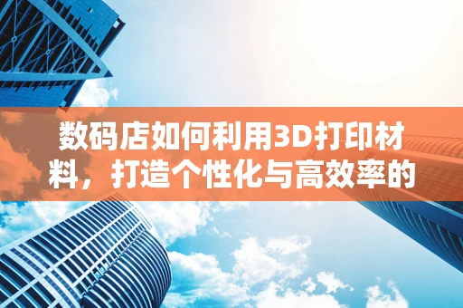 数码店如何利用3D打印材料，打造个性化与高效率的未来零售体验？