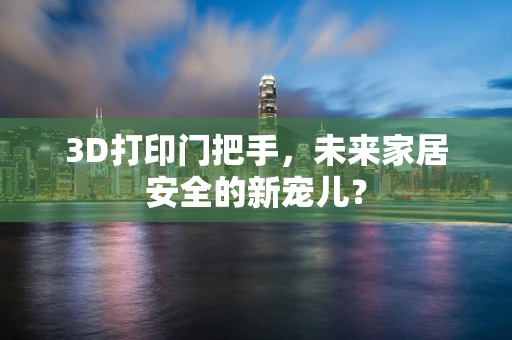 3D打印门把手，未来家居安全的新宠儿？