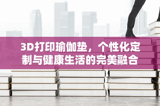 3D打印瑜伽垫，个性化定制与健康生活的完美融合