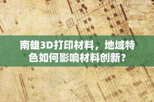 南雄3D打印材料，地域特色如何影响材料创新？