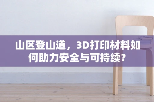 山区登山道，3D打印材料如何助力安全与可持续？