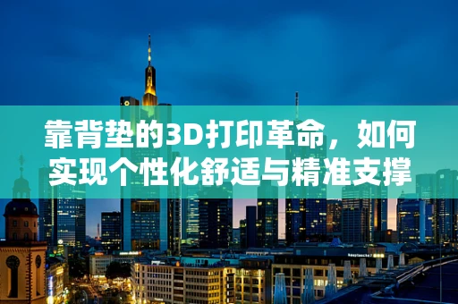 靠背垫的3D打印革命，如何实现个性化舒适与精准支撑？