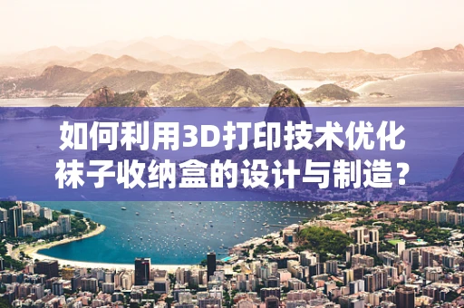 如何利用3D打印技术优化袜子收纳盒的设计与制造？