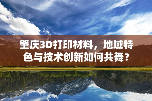 肇庆3D打印材料，地域特色与技术创新如何共舞？