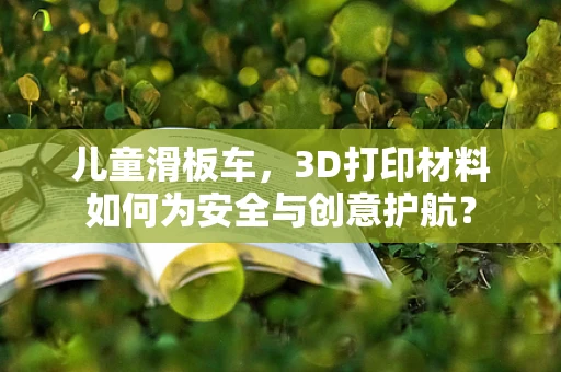 儿童滑板车，3D打印材料如何为安全与创意护航？