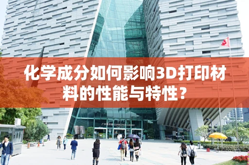 化学成分如何影响3D打印材料的性能与特性？
