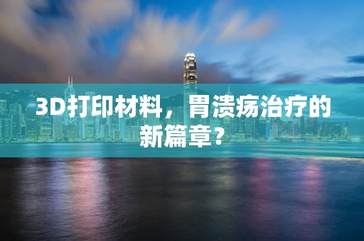 3D打印材料，胃溃疡治疗的新篇章？